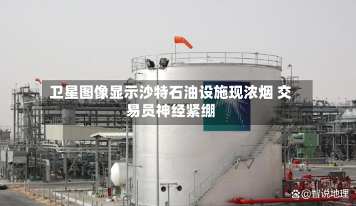卫星图像显示沙特石油设施现浓烟 交易员神经紧绷-第1张图片