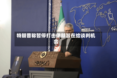 特朗普称暂停打击伊朗旨在给谈判机会-第2张图片