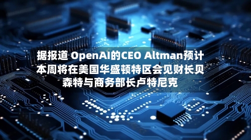 据报道 OpenAI的CEO Altman预计本周将在美国华盛顿特区会见财长贝森特与商务部长卢特尼克