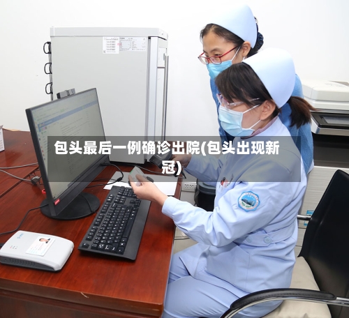 包头最后一例确诊出院(包头出现新冠)