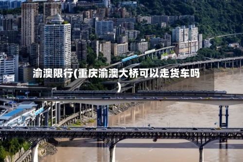 渝澳限行(重庆渝澳大桥可以走货车吗)