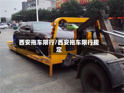 西安拖车限行/西安拖车限行规定