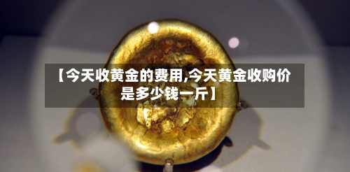 【今天收黄金的费用,今天黄金收购价是多少钱一斤】-第2张图片