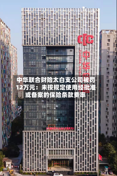 中华联合财险太白支公司被罚12万元：未按规定使用经批准或备案的保险条款费率-第2张图片