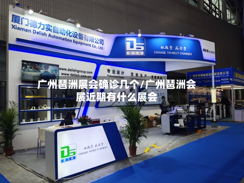 广州琶洲展会确诊几个/广州琶洲会展近期有什么展会-第3张图片