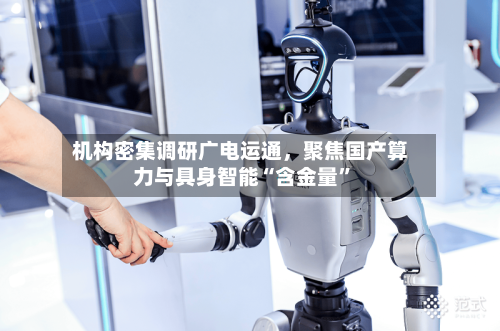 机构密集调研广电运通，聚焦国产算力与具身智能“含金量”