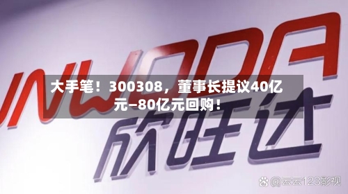大手笔！300308	，董事长提议40亿元—80亿元回购！-第2张图片