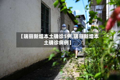 【瑞丽新增本土确诊5例,瑞丽新增本土确诊病例】