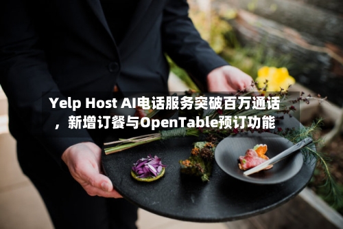Yelp Host AI电话服务突破百万通话，新增订餐与OpenTable预订功能-第2张图片