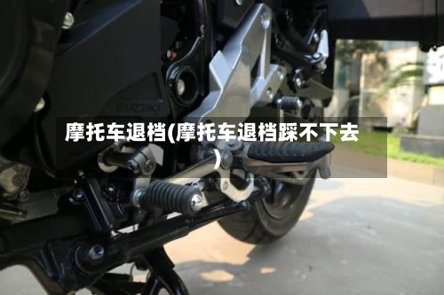 摩托车退档(摩托车退档踩不下去)-第2张图片