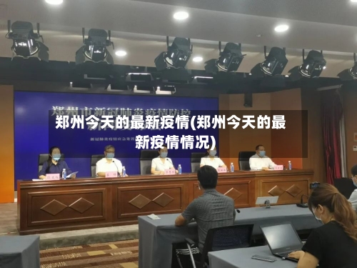 郑州今天的最新疫情(郑州今天的最新疫情情况)