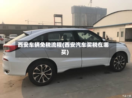 西安车辆免税流程(西安汽车买税在哪买)-第3张图片