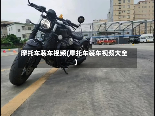 摩托车装车视频(摩托车装车视频大全)